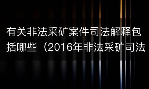 有关非法采矿案件司法解释包括哪些（2016年非法采矿司法解释解读）