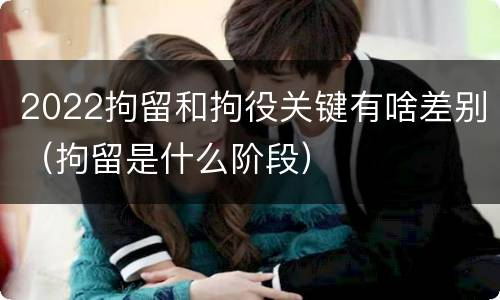 2022拘留和拘役关键有啥差别（拘留是什么阶段）