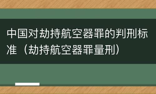 中国对劫持航空器罪的判刑标准（劫持航空器罪量刑）
