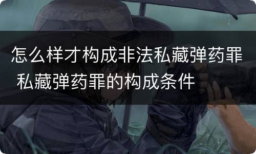 怎么样才构成非法私藏弹药罪 私藏弹药罪的构成条件