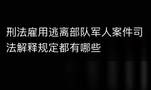 刑法雇用逃离部队军人案件司法解释规定都有哪些