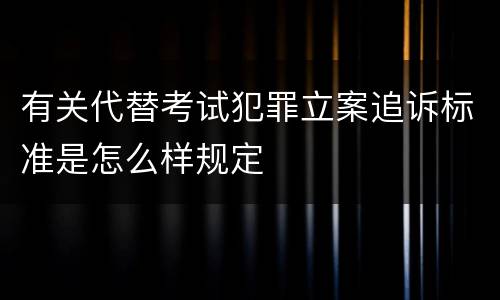 有关代替考试犯罪立案追诉标准是怎么样规定