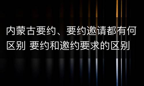 内蒙古要约、要约邀请都有何区别 要约和邀约要求的区别