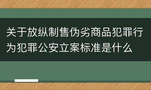 关于放纵制售伪劣商品犯罪行为犯罪公安立案标准是什么