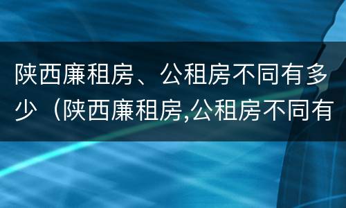 陕西廉租房、公租房不同有多少（陕西廉租房,公租房不同有多少区别）