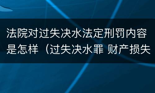 法院对过失决水法定刑罚内容是怎样（过失决水罪 财产损失标准）