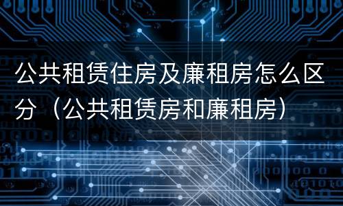 公共租赁住房及廉租房怎么区分（公共租赁房和廉租房）