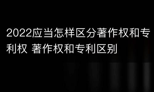 2022应当怎样区分著作权和专利权 著作权和专利区别