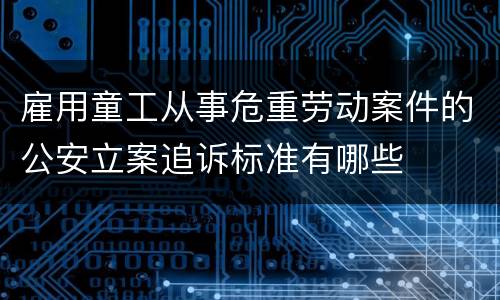 雇用童工从事危重劳动案件的公安立案追诉标准有哪些