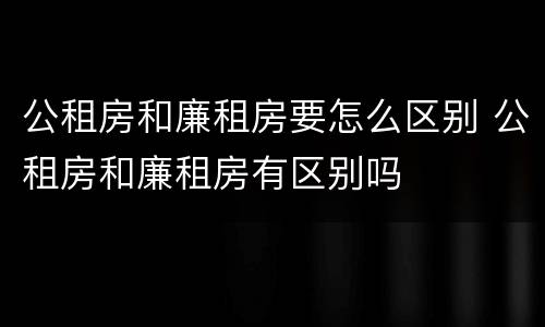 公租房和廉租房要怎么区别 公租房和廉租房有区别吗