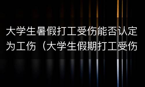 大学生暑假打工受伤能否认定为工伤（大学生假期打工受伤怎么算）
