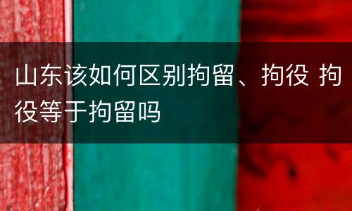 山东该如何区别拘留、拘役 拘役等于拘留吗
