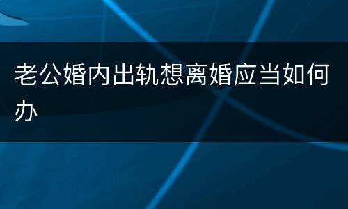 老公婚内出轨想离婚应当如何办