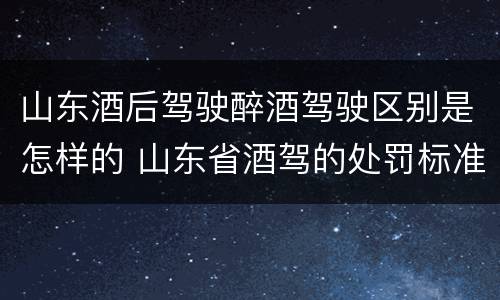 山东酒后驾驶醉酒驾驶区别是怎样的 山东省酒驾的处罚标准