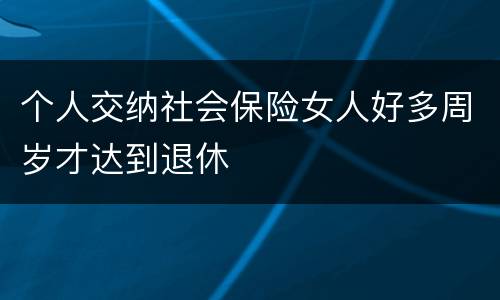 个人交纳社会保险女人好多周岁才达到退休