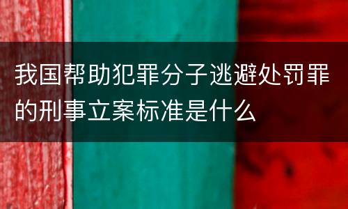 我国帮助犯罪分子逃避处罚罪的刑事立案标准是什么