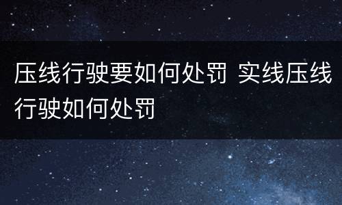 压线行驶要如何处罚 实线压线行驶如何处罚
