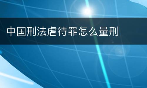 中国刑法虐待罪怎么量刑