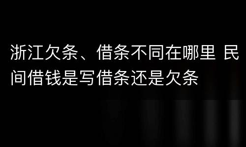 浙江欠条、借条不同在哪里 民间借钱是写借条还是欠条