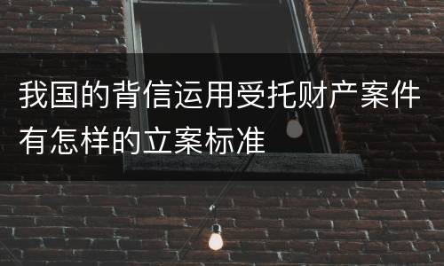 我国的背信运用受托财产案件有怎样的立案标准