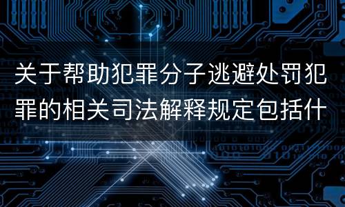 关于帮助犯罪分子逃避处罚犯罪的相关司法解释规定包括什么重要内容