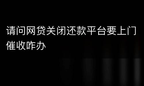 请问网贷关闭还款平台要上门催收咋办