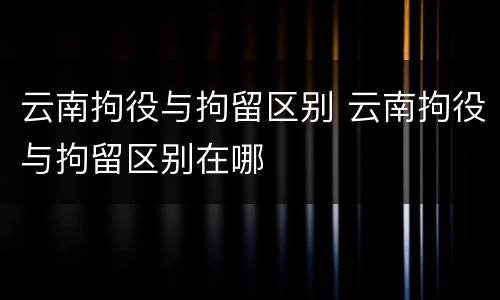 云南拘役与拘留区别 云南拘役与拘留区别在哪