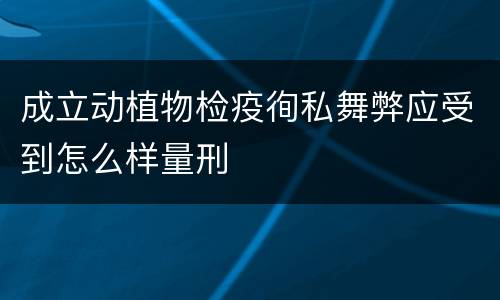 成立动植物检疫徇私舞弊应受到怎么样量刑