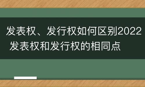 发表权、发行权如何区别2022 发表权和发行权的相同点