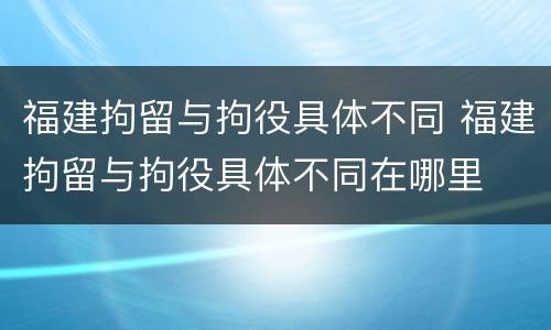 福建拘留与拘役具体不同 福建拘留与拘役具体不同在哪里