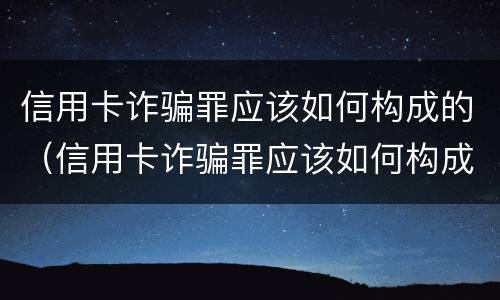 信用卡诈骗罪应该如何构成的（信用卡诈骗罪应该如何构成的罪名）