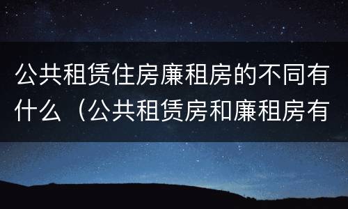 公共租赁住房廉租房的不同有什么（公共租赁房和廉租房有什么区别）