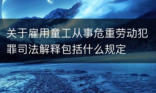 关于雇用童工从事危重劳动犯罪司法解释包括什么规定
