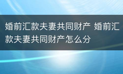 婚前汇款夫妻共同财产 婚前汇款夫妻共同财产怎么分