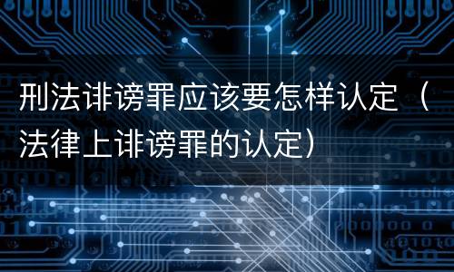 刑法诽谤罪应该要怎样认定（法律上诽谤罪的认定）
