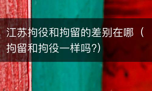 江苏拘役和拘留的差别在哪（拘留和拘役一样吗?）