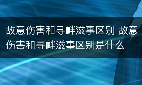 故意伤害和寻衅滋事区别 故意伤害和寻衅滋事区别是什么