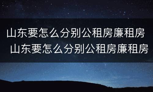山东要怎么分别公租房廉租房 山东要怎么分别公租房廉租房呢