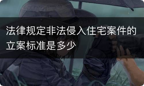 法律规定非法侵入住宅案件的立案标准是多少