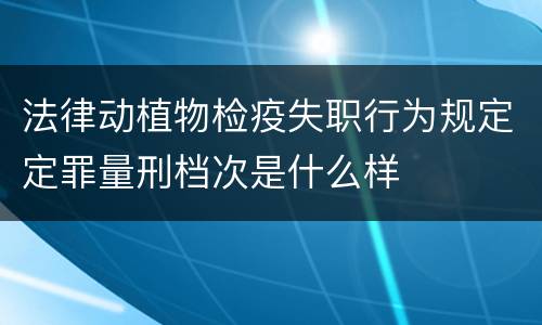 法律动植物检疫失职行为规定定罪量刑档次是什么样