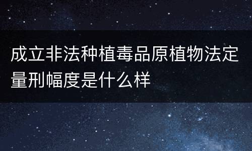成立非法种植毒品原植物法定量刑幅度是什么样