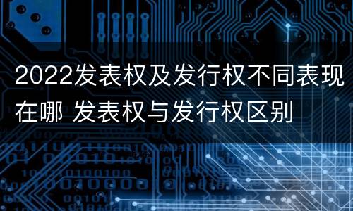 2022发表权及发行权不同表现在哪 发表权与发行权区别
