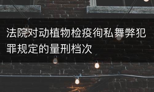 法院对动植物检疫徇私舞弊犯罪规定的量刑档次