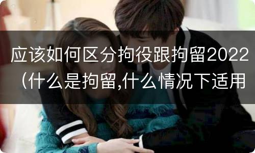 应该如何区分拘役跟拘留2022（什么是拘留,什么情况下适用拘留）