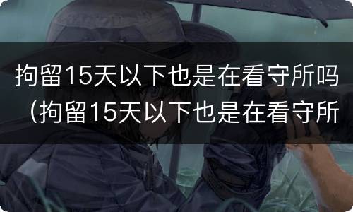 拘留15天以下也是在看守所吗（拘留15天以下也是在看守所吗为什么）