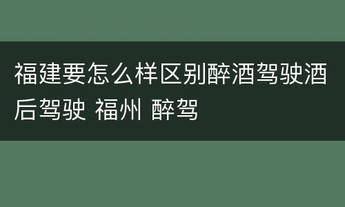 福建要怎么样区别醉酒驾驶酒后驾驶 福州 醉驾