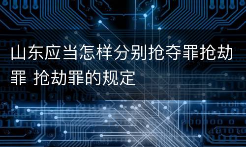 山东应当怎样分别抢夺罪抢劫罪 抢劫罪的规定