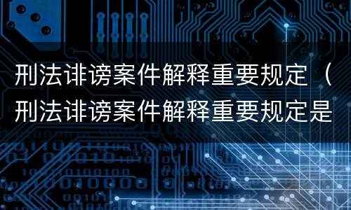 刑法诽谤案件解释重要规定（刑法诽谤案件解释重要规定是什么）