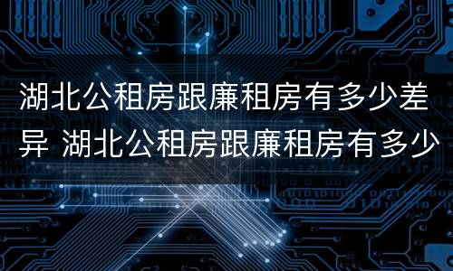 湖北公租房跟廉租房有多少差异 湖北公租房跟廉租房有多少差异呢