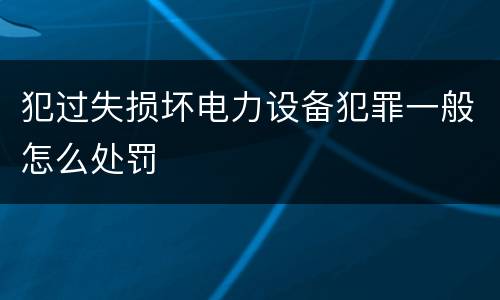 犯过失损坏电力设备犯罪一般怎么处罚